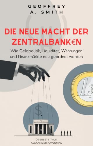 Geoffrey A. Smith: Die neue Macht der Zentralbanken: Wie Geldpolitik, Liquidität, Währungen und Finanzmärkte neu geordnet werden (Geoffrey A. Smith: Die Ordnung des Finanzsystems) (German Edition)