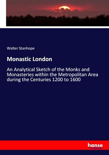 Monastic London: An Analytical Sketch of the Monks and Monasteries within the Metropolitan Area during the Centuries 1200 to 1600