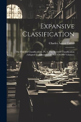 Expansive Classification: The First Six Classifications. Pt. 2. The Seventh Classification (adapted To Libraries Of Over 150,000 Volumes)