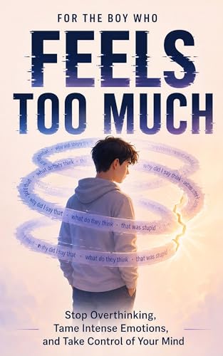 For the Boy Who Feels Too Much: Stop Overthinking, Tame Intense Emotions, and Take Control of Your Mind