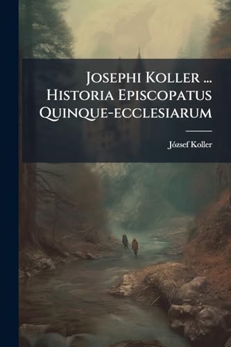 Josephi Koller ... Historia Episcopatus Quinque-ecclesiarum