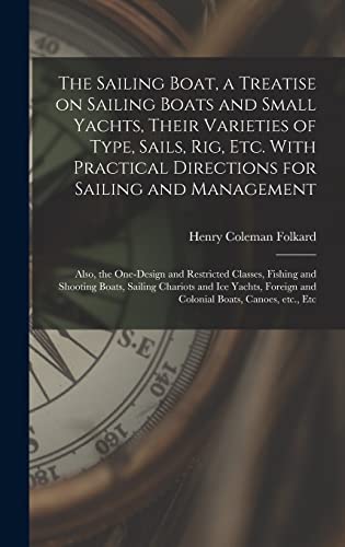 The Sailing Boat, a Treatise on Sailing Boats and Small Yachts, Their Varieties of Type, Sails, Rig, Etc. With Practical Directions for Sailing and ... and Shooting Boats, Sailing Chariots...