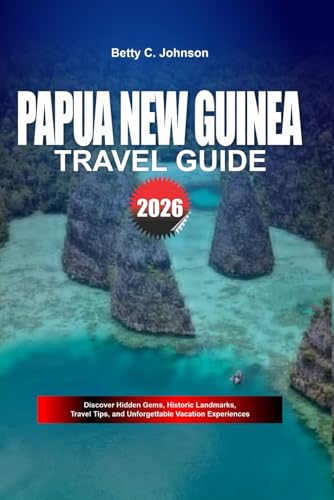 PAPUA NEW GUINEA TRAVEL GUIDE 2026: Discover Hidden Gems, Historic Landmarks, Travel Tips, and Unforgettable Vacation Experiences