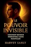 Le Pouvoir Invisible: Comment Devenir Irrésistible Sans Manipuler (Psychologie) B0G32J4SG1 Book Cover