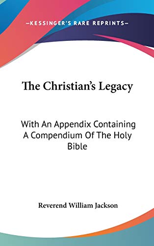 The Christian's Legacy: With An Appendix Containing A Compendium Of The Holy Bible