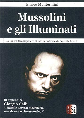 Mussolini E Gli Illuminati. Da Piazza San Sepolcro Al Rito Sacrificale Di Piazzale Loreto