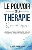 LE POUVOIR DE LA THÉRAPIE SOMATIQUE: Exploitez la respiration, la conscience du corps et le mouvement pour rétablir votre connexion corps-esprit, libérer les traumatismes accumulés et li