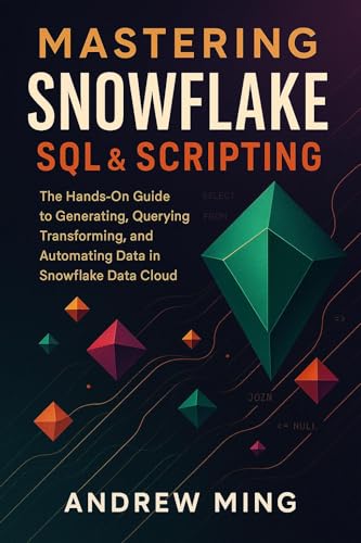 Mastering Snowflake SQL & Scripting: The Hands-on Guide to Generating, Querying, Transforming, and Automating Data in Snowflake Data Cloud