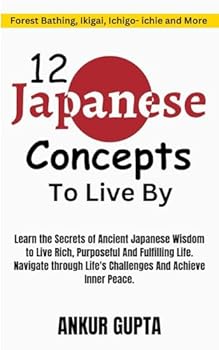 12 Japanese Concepts To Live By: The Secrets of Ancient Japanese Wisdom to Live Rich, Purposeful And Fulfilling Life ,Ancient Japanese Concepts to Navigate Life's Challenges and Achieve Inner Peace