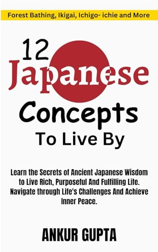 12 Japanese Concepts To Live By: The Secrets of Ancient Japanese Wisdom to Live Rich, Purposeful And Fulfilling Life ,Ancient Japanese Concepts to Navigate Life's Challenges and Achieve Inner Peace