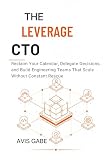 The Leverage CTO: Reclaim Your Calendar, Delegate Decisions, and Build Engineering Teams That Scale Without Constant Rescue (English Edition)
