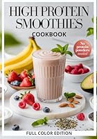 High Protein Smoothies Cookbook: Natural, Healthy, Simple and Tasty Recipes to Support Muscle Growth, Weight Loss, Satiety, and Energy—For Everyday Wellness Without Protein Powders, COLOR EDITION B0F2DXCP9R Book Cover