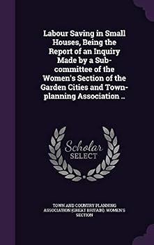 Labour Saving in Small Houses: Being the Report of an Inquiry Made by a Sub-Committee of the Women's Section of the Garden Cities and Town-Planning Association (Classic Reprint)