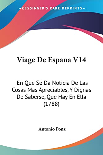 Viage De Espana V14: En Que Se Da Noticia De Las Cosas Mas Apreciables, Y Dignas De Saberse, Que Hay En Ella (1788) (Spanish Edition)