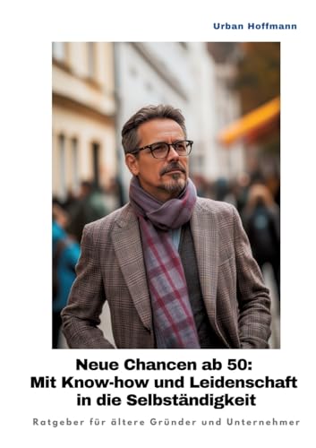 Neue Chancen ab 50: Mit Know-how und Leidenschaft in die Selbständigkeit: Ratgeber für ältere Gründer und Unternehmer (German Edition)