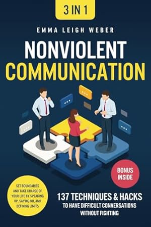 Nonviolent Communication [3-in-1]: 137 Techniques & Hacks to Have Difficult Conversations Without Fighting. Set Boundaries and Take Charge of your Life by Speaking Up, Saying No, and Defining Limits