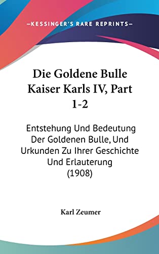 Die Goldene Bulle Kaiser Karls IV, Part 1-2: Entstehung Und Bedeutung Der Goldenen Bulle, Und Urkunden Zu Ihrer Geschichte Und Erlauterung (1908) (German Edition)