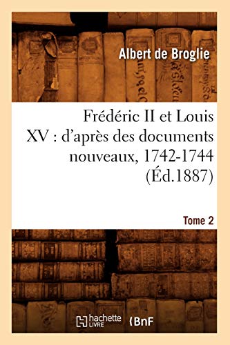 Frédéric II Et Louis XV: d'Après Des Documents Nouveaux, 1742-1744. Tome 2 (Éd.1887) (Histoire) (French Edition)