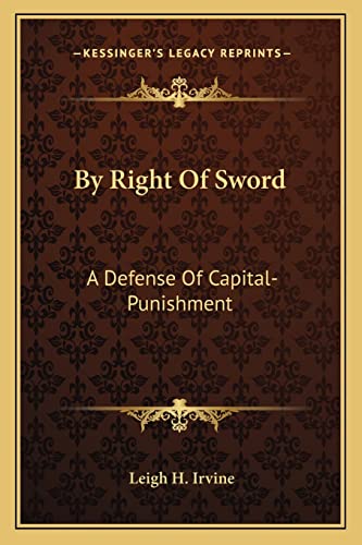 By Right Of Sword: A Defense Of Capital-Punishment: Based On A Searching Examination Of History, Theology And Philosophy
