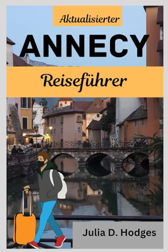Aktualisierter ANNECY Reiseführer: Aktualisierter Urlaubsbegleiter für Touristen und neue Besucher