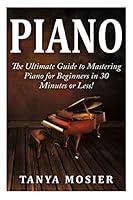 Piano: The Ultimate Guide to Mastering Piano for Beginners in 30 Minutes or Less! (Piano - How to Play Piano - Piano for Beginners - Piano Lessons - Piano Books - Piano Chords - Piano Theory) 1508956677 Book Cover