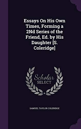 Essays On His Own Times, Forming a 2Nd Series of the Friend, Ed. by His Daughter [S. Coleridge]