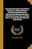 The International Correspondence Schools as a National Asset; a Critical Examination of the Industrial and Economical Crisis of the Past Twenty Years and How the I. C. S. Have Met the Demands of the P 1374068748 Book Cover