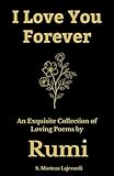 I Love You Forever: An Exquisite Collection of the Loving Poems by Rumi: An Authentic Translation (Poetry Collections by Rumi, Hafiz, and Other Persian Poets)