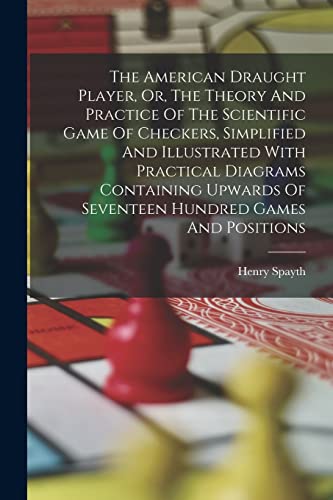 The American Draught Player, Or, The Theory And Practice Of The Scientific Game Of Checkers, Simplified And Illustrated With Practical Diagrams ... Of Seventeen Hundred Games And Positions