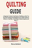  Quilting Guide: A Beginner\'s Guide to the Basics of Quilting so that You Can Start Creating and Designing Your Perfect Patterns (History of Quilting, Terminology, Needed Supplies and More...)
