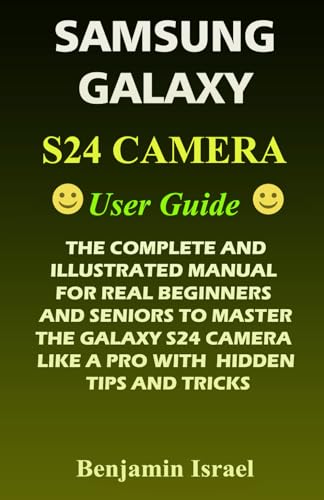 SAMSUNG GALAXY S24 CAMERA USER GUIDE: THE COMPLETE AND ILLUSTRATED MANUAL FOR REAL BEGINNERS AND SENIORS TO MASTER THE GALAXY S24 CAMERA LIKE A PRO WITH HIDDEN TIPS AND TRICKS