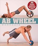 Ab Wheel Workouts: 50 Exercises to Stretch and Strengthen Your Abs, Core, Arms, Back and Legs
