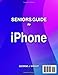 Seniors Guide to iPhone: The Easy Guide to Learn to Master your New iPhone with Step-by-Step Illustrated Instructions with Examples, Tips & Tricks for Senior Beginner Users