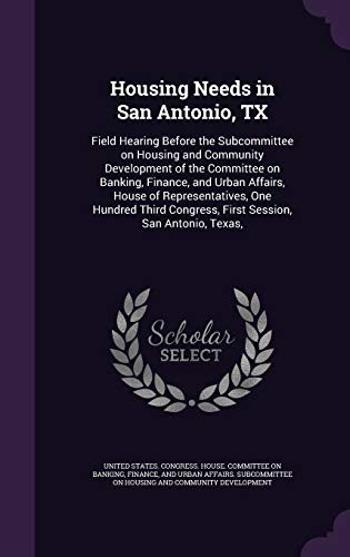 Housing Needs in San Antonio, TX: Field Hearing Before the Subcommittee on Housing and Community Development of the Committee on Banking, Finance, and ... Congress, First Session, San Antonio, Texas,