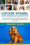  COCKER SPANIEL COME ANIMALE DOMESTICO GUIDA PER PRINCIPIANTI: UNA GUIDA COMPLETA ALLA CURA, ALL\'HABITAT, ALLA SALUTE, ALLA DIETA, ALL\'ADDESTRAMENTO E AL LEGAME
