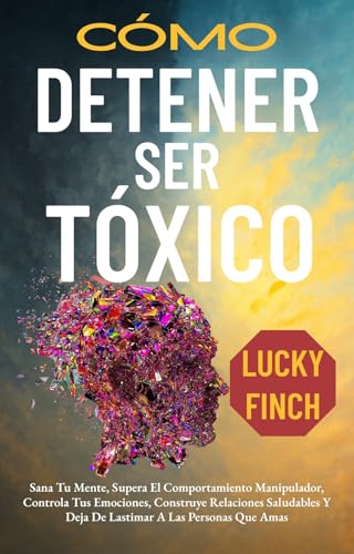 CÓMO DETENER SER TÓXICO: Sana Tu Mente, Supera El Comportamiento Manipulador, Controla Tus Emoc...