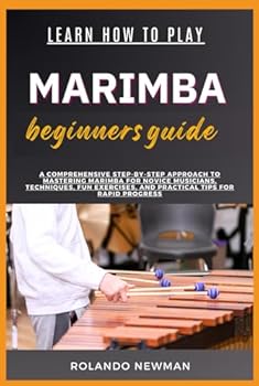 LEARN HOW TO PLAY MARIMBA BEGINNERS GUIDE: A Comprehensive Step-By-Step Approach To Mastering Marimba For Novice Musicians, Techniques, Fun Exercises, And Practical Tips For Rapid Progress