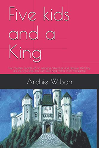 Five kids and a King: Five children stumble on an amazing adventure and discover that they are the only ones who can save King Arthur from Morganna!