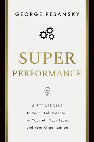 Superperformance: 8 Strategies To Reach Full Potential For Yourself, Your Team, And Your Organization