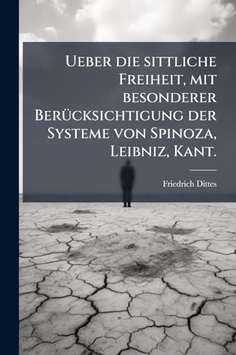 Ueber die sittliche Freiheit, mit besonderer Berücksichtigung der Systeme von Spinoza, Leibniz, Kant. (German Edition)