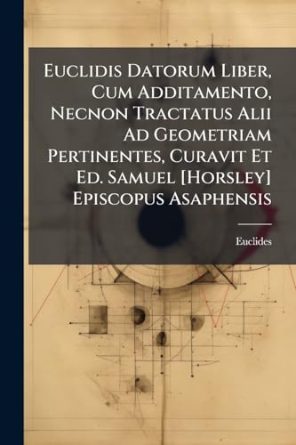Euclidis Datorum Liber, Cum Additamento, Necnon Tractatus Alii Ad Geometriam Pertinentes, Curavit Et Ed. Samuel [Horsley] Episcopus Asaphensis (Latin Edition)