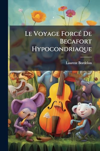 Le Voyage Forcé De Becafort Hypocondriaque: Qui S'imagine Être Indispensablement Obligé De Dire Ou D'écrire, & Qui Dit Ou Écrit En Effet, Sans Aucun ... Quelque Matiere Que Ce Soit (French Edition)