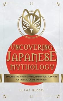 Uncovering Japanese Mythology: Exploring the Ancient Stories, Legends, and Folktales of the Land of the Rising Sun (Ancient History)