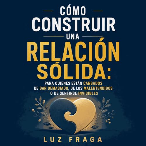C&oacute;mo construir una relaci&oacute;n s&oacute;lida: Para quienes est&aacute;n cansados de dar demasiado, de los malenten