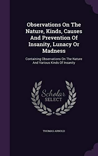 Observations On The Nature, Kinds, Causes And Prevention Of Insanity, Lunacy Or Madness: Containing Observations On The Nature And Various Kinds Of Insanity