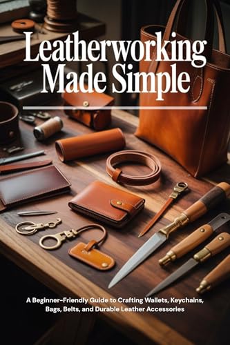 Leatherworking Made Simple: A Beginner-Friendly Guide to Crafting Wallets, Keychains, Bags, Belts, and Durable Leather Accessories