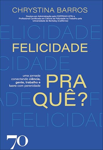 Felicidade pra quê?: uma jornada conectando ciência, gente, trabalho e lucro com perenidade