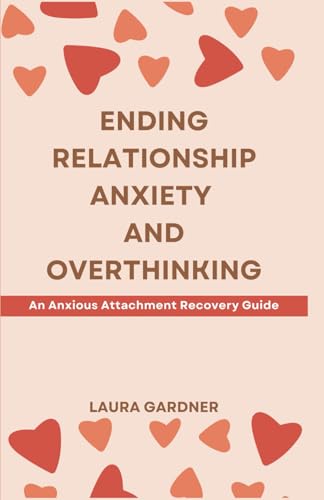Ending Relationship Anxiety And Overthinking: An Anxious Attachment Recovery Guide