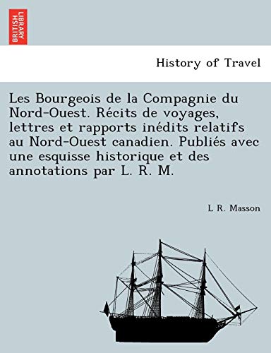 Les Bourgeois de la Compagnie du Nord-Ouest. Récits de voyages, lettres et rapports inédits relatifs au Nord-Ouest canadien. Publiés avec une ... des annotations par L. R. M. (French Edition)