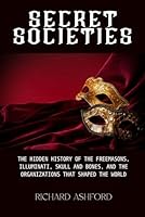 Secret Societies: The Hidden History of the Freemasons, Illuminati, Skull and Bones, and the Organizations That Shaped the World B0GP647LRP Book Cover